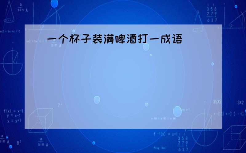 一个杯子装满啤酒打一成语