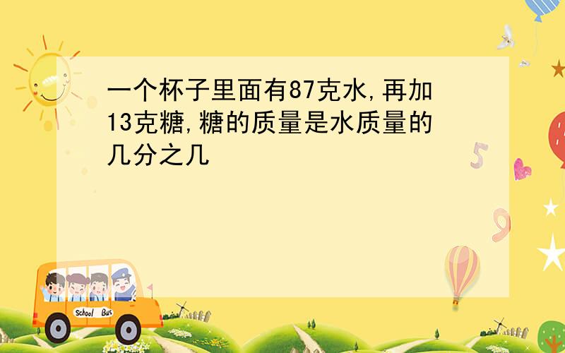 一个杯子里面有87克水,再加13克糖,糖的质量是水质量的几分之几