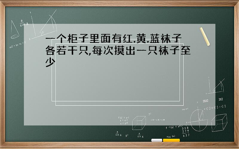 一个柜子里面有红.黄.蓝袜子各若干只,每次摸出一只袜子至少