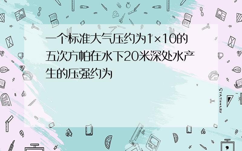 一个标准大气压约为1×10的五次方帕在水下20米深处水产生的压强约为