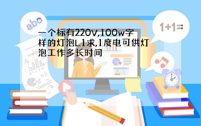 一个标有220V,100w字样的灯泡L1求,1度电可供灯泡工作多长时间