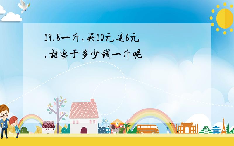 19.8一斤,买10元送6元,相当于多少钱一斤呢