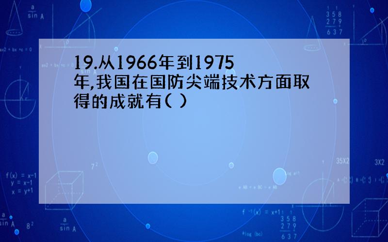 19.从1966年到1975年,我国在国防尖端技术方面取得的成就有( )