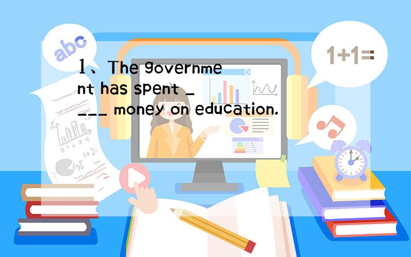 1、The government has spent ____ money on education.