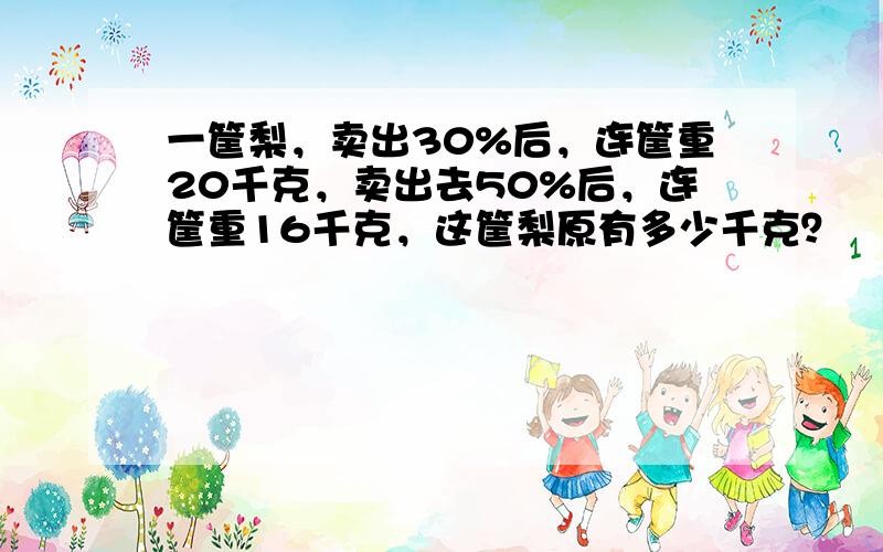 一筐梨，卖出30%后，连筐重20千克，卖出去50%后，连筐重16千克，这筐梨原有多少千克？