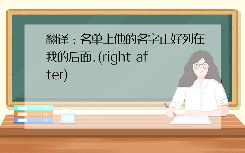 翻译：名单上他的名字正好列在我的后面.(right after)