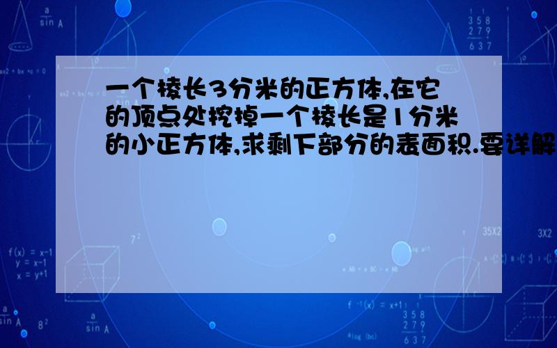 一个棱长3分米的正方体,在它的顶点处挖掉一个棱长是1分米的小正方体,求剩下部分的表面积.要详解.