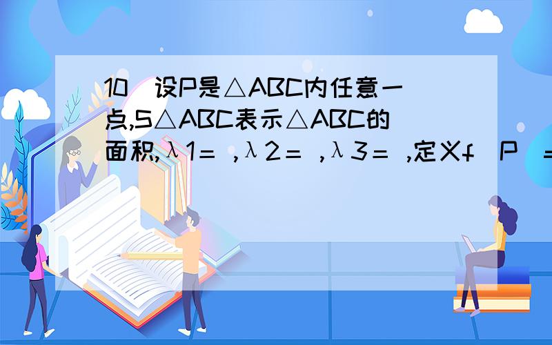 10．设P是△ABC内任意一点,S△ABC表示△ABC的面积,λ1＝ ,λ2＝ ,λ3＝ ,定义f(P)=(λ1,λ,λ