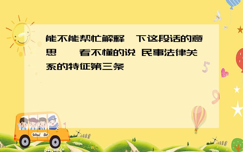 能不能帮忙解释一下这段话的意思……看不懂的说 民事法律关系的特征第三条