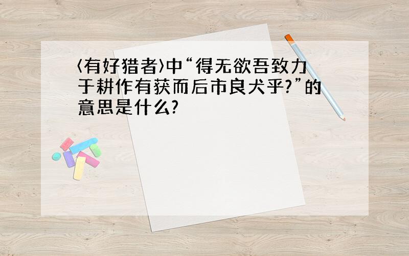 〈有好猎者〉中“得无欲吾致力于耕作有获而后市良犬乎?”的意思是什么?