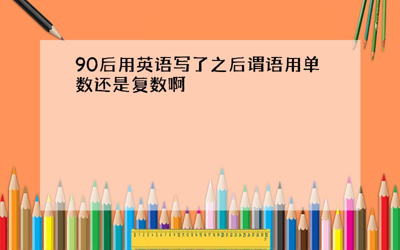 90后用英语写了之后谓语用单数还是复数啊