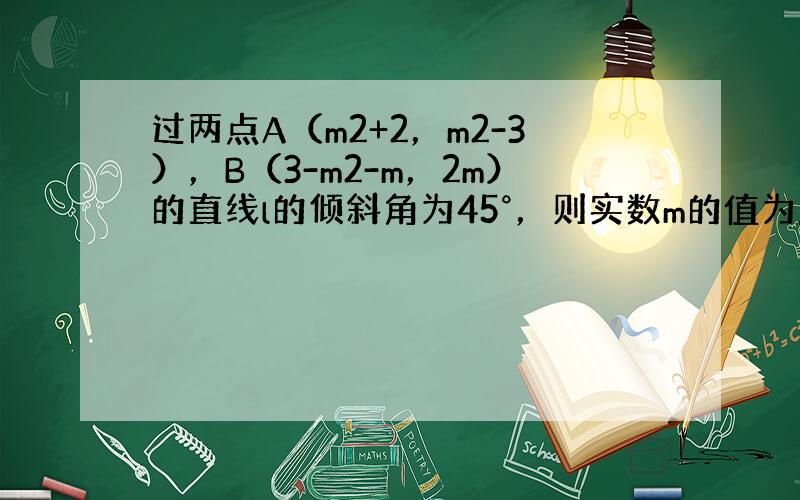 过两点A（m2+2，m2-3），B（3-m2-m，2m）的直线l的倾斜角为45°，则实数m的值为______．