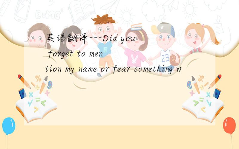 英语翻译---Did you forget to mention my name or fear something w