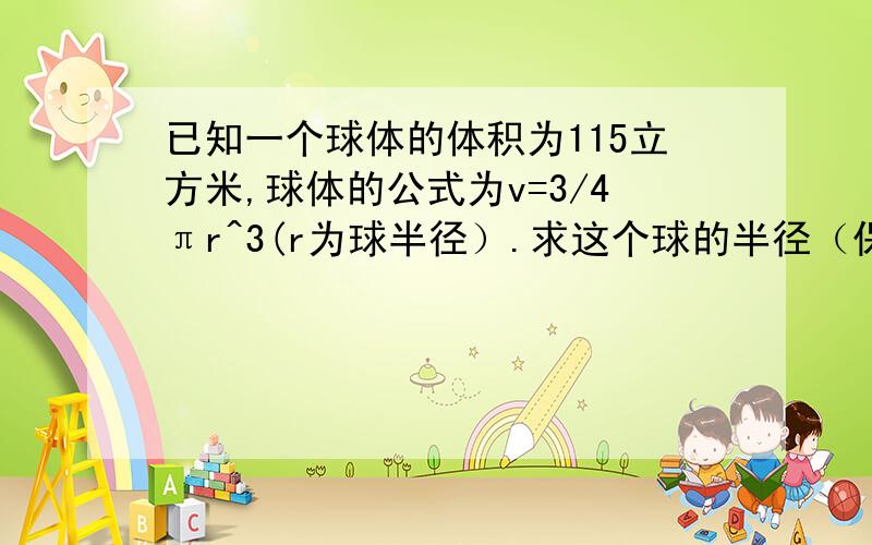 已知一个球体的体积为115立方米,球体的公式为v=3/4πr^3(r为球半径）.求这个球的半径（保留2个有效数字