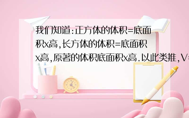 我们知道:正方体的体积=底面积x高,长方体的体积=底面积x高,原著的体积底面积x高.以此类推,V=( ).你能求出下面三