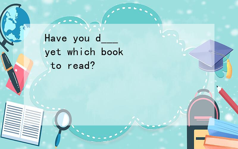 Have you d___ yet which book to read?