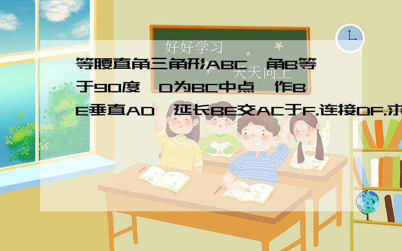 等腰直角三角形ABC,角B等于90度,D为BC中点,作BE垂直AD,延长BE交AC于F.连接DF.求证∠BDA等于∠FD