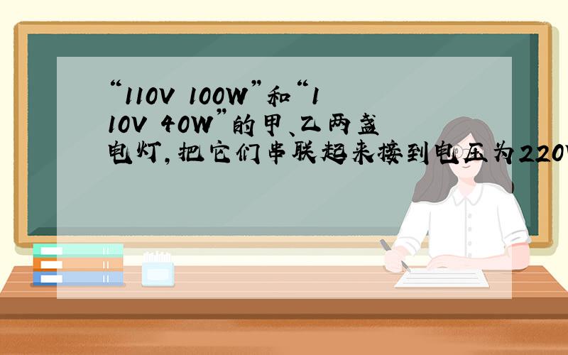 “110V 100W”和“110V 40W”的甲、乙两盏电灯,把它们串联起来接到电压为220V的电路上,那么（ ）.