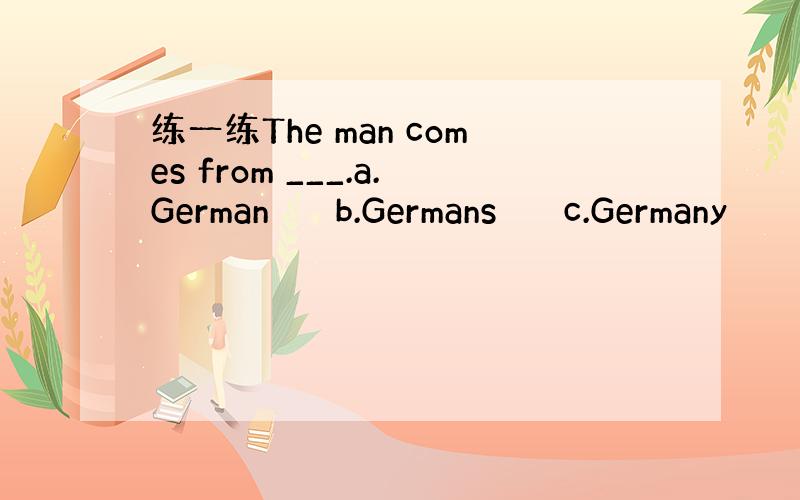 练一练The man comes from ___.a.German　　　b.Germans　　　c.Germany