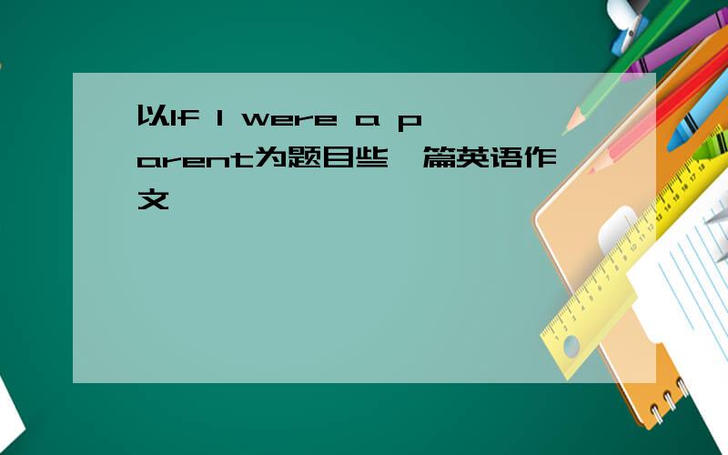 以If I were a parent为题目些一篇英语作文