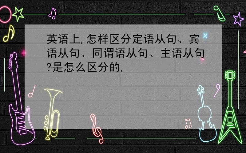 英语上,怎样区分定语从句、宾语从句、同谓语从句、主语从句?是怎么区分的,