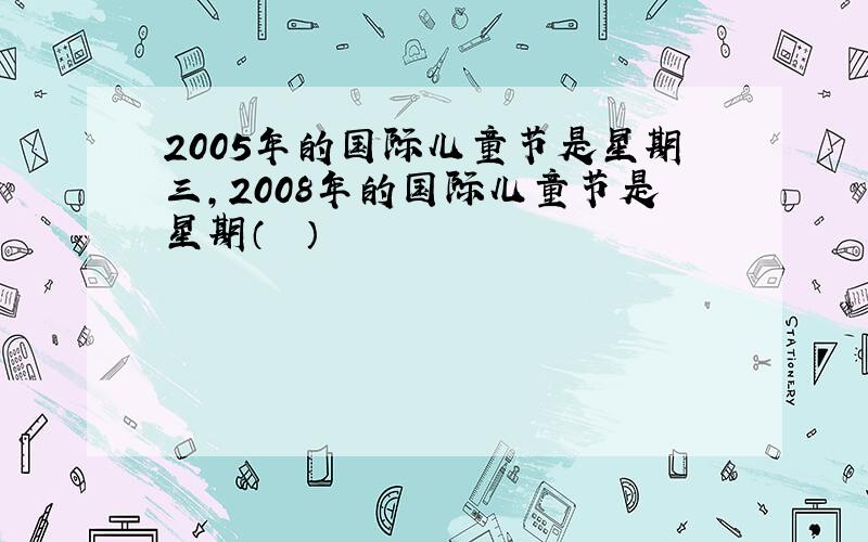 2005年的国际儿童节是星期三，2008年的国际儿童节是星期（　　）