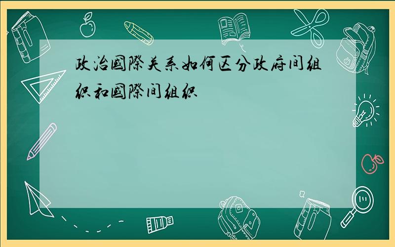 政治国际关系如何区分政府间组织和国际间组织