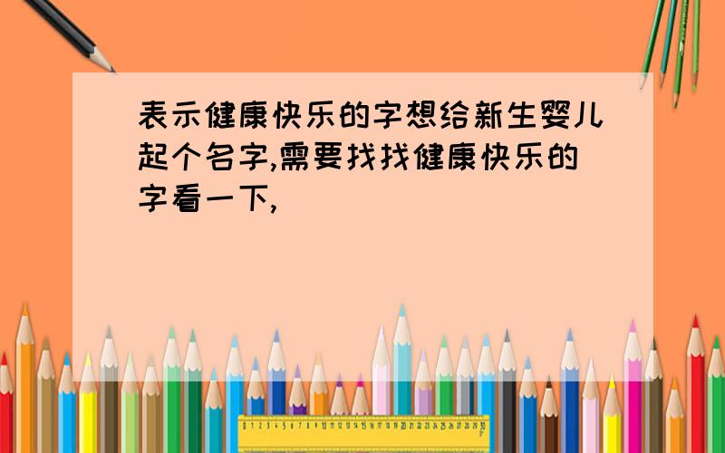 表示健康快乐的字想给新生婴儿起个名字,需要找找健康快乐的字看一下,