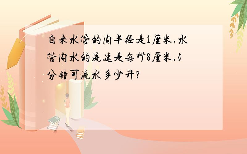 自来水管的内半径是1厘米,水管内水的流速是每秒8厘米,5分钟可流水多少升?