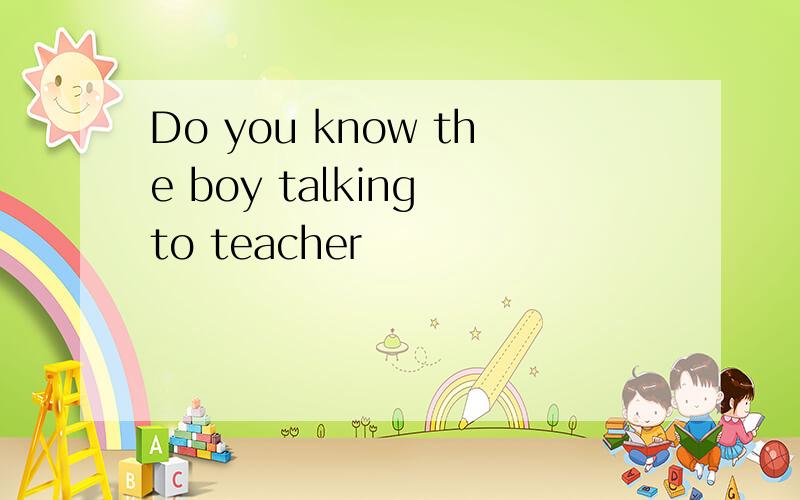 Do you know the boy talking to teacher