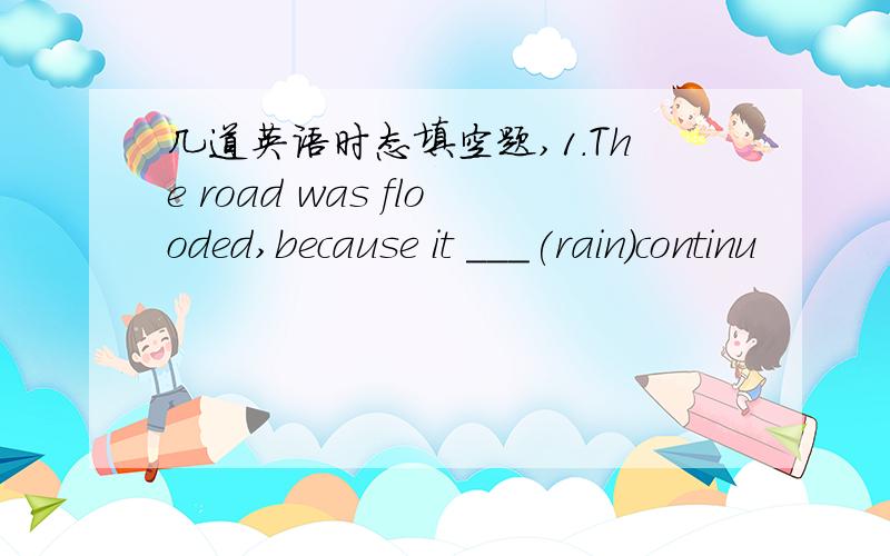 几道英语时态填空题,1.The road was flooded,because it ___(rain)continu