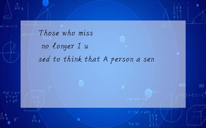 Those who miss no longer I used to think that A person a sen