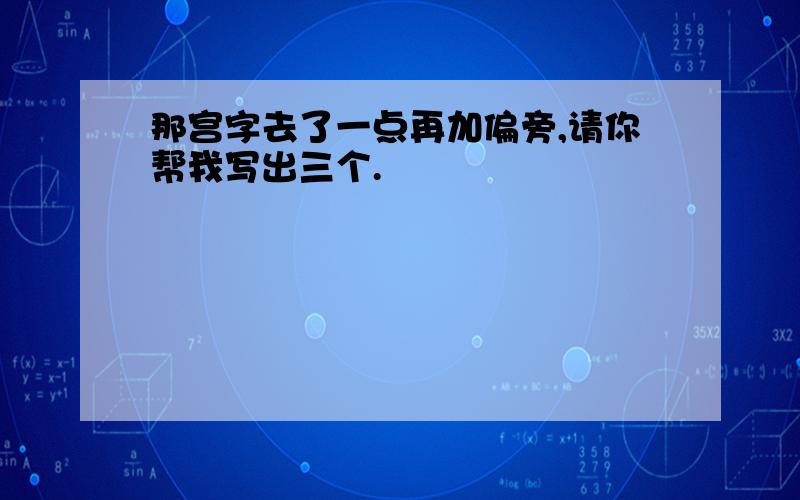 那宫字去了一点再加偏旁,请你帮我写出三个.