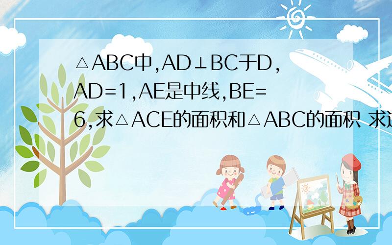 △ABC中,AD⊥BC于D,AD=1,AE是中线,BE=6,求△ACE的面积和△ABC的面积 求过