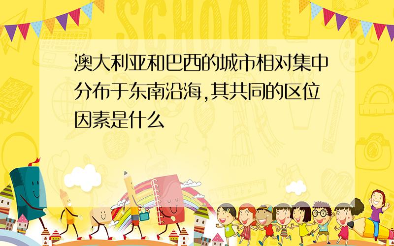 澳大利亚和巴西的城市相对集中分布于东南沿海,其共同的区位因素是什么