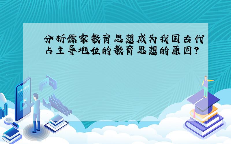 分析儒家教育思想成为我国古代占主导地位的教育思想的原因?