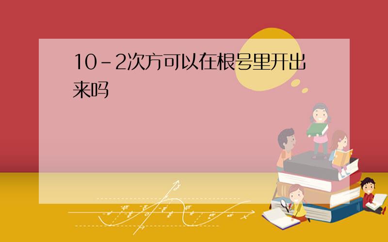 10-2次方可以在根号里开出来吗