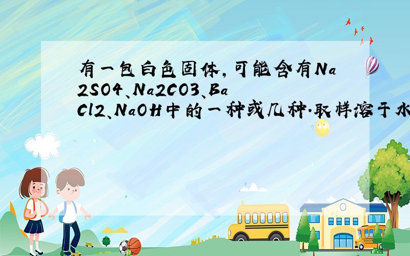 有一包白色固体,可能含有Na2SO4、Na2CO3、BaCl2、NaOH中的一种或几种.取样溶于水,有白色沉淀产生；过滤