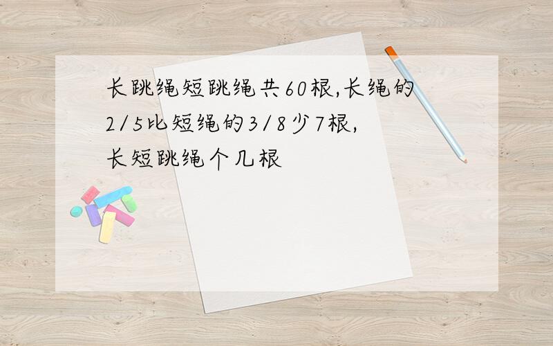 长跳绳短跳绳共60根,长绳的2/5比短绳的3/8少7根,长短跳绳个几根