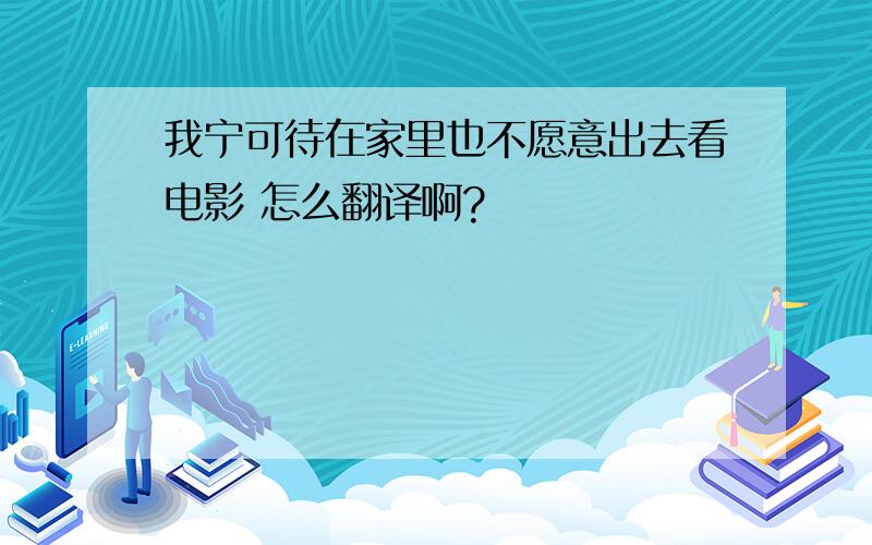 我宁可待在家里也不愿意出去看电影 怎么翻译啊?