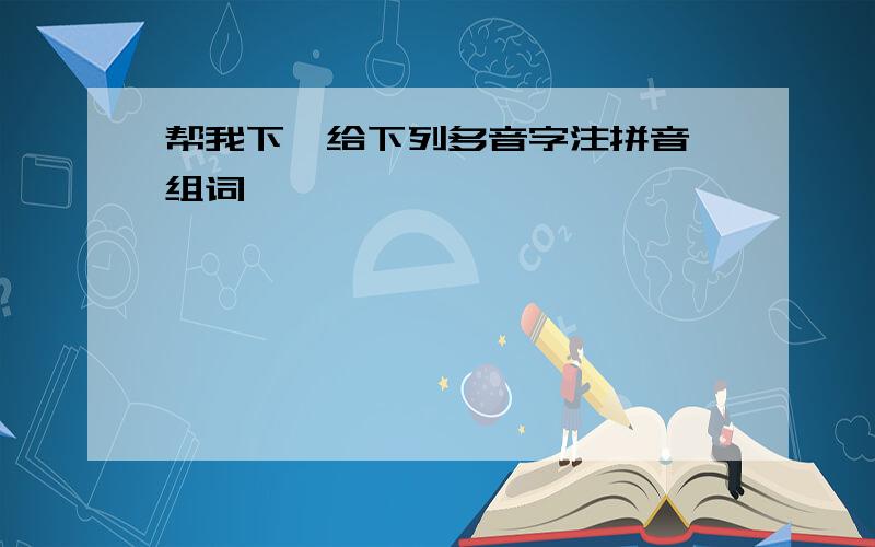 帮我下,给下列多音字注拼音、组词