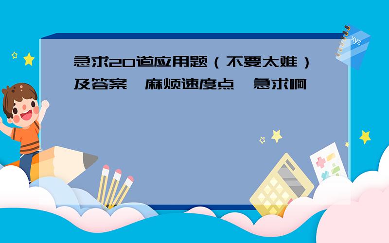 急求20道应用题（不要太难）及答案,麻烦速度点,急求啊