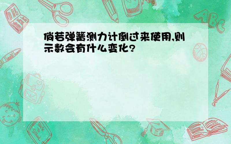 倘若弹簧测力计倒过来使用,则示数会有什么变化?