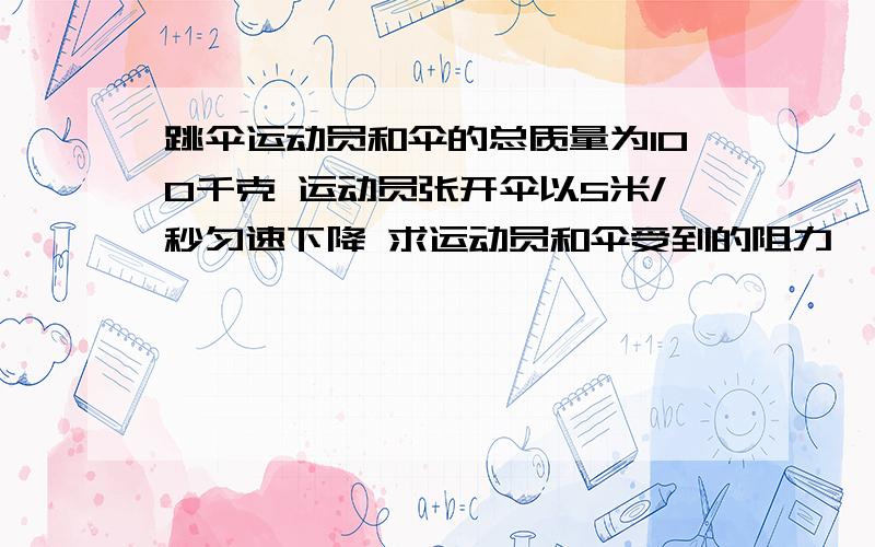 跳伞运动员和伞的总质量为100千克 运动员张开伞以5米/秒匀速下降 求运动员和伞受到的阻力