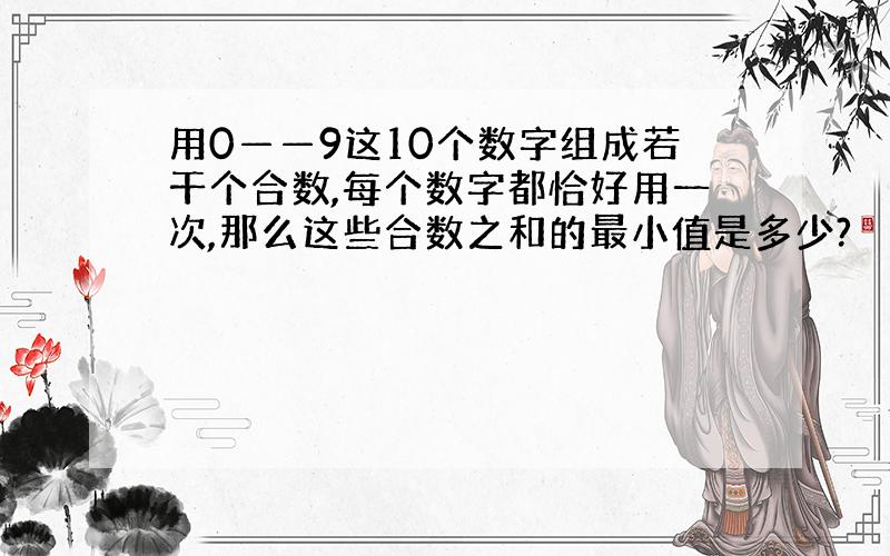 用0——9这10个数字组成若干个合数,每个数字都恰好用一次,那么这些合数之和的最小值是多少?