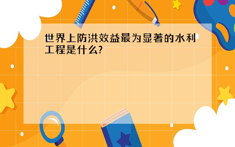 世界上防洪效益最为显著的水利工程是什么?