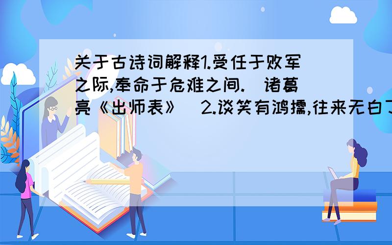 关于古诗词解释1.受任于败军之际,奉命于危难之间.(诸葛亮《出师表》)2.谈笑有鸿儒,往来无白丁.(刘禹锡《陋室铭》)3