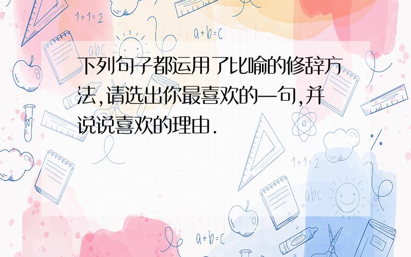 下列句子都运用了比喻的修辞方法,请选出你最喜欢的—句,并说说喜欢的理由.