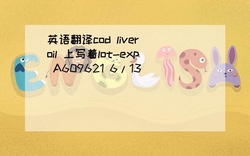 英语翻译cod liver oil 上写着lot-exp A609621 6/13