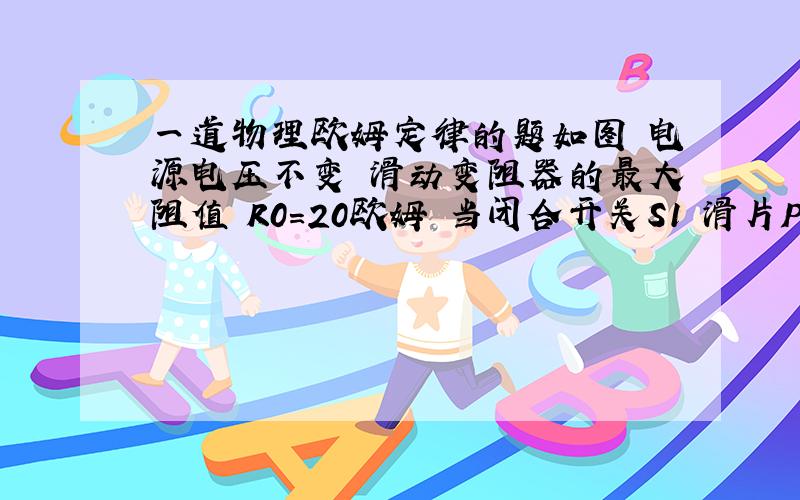 一道物理欧姆定律的题如图 电源电压不变 滑动变阻器的最大阻值 R0=20欧姆 当闭合开关S1 滑片P至于最左端a时 电流